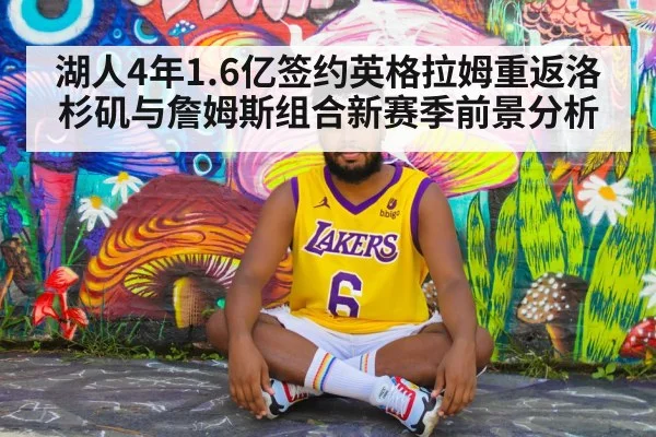 湖人4年1.6亿签约英格拉姆重返洛杉矶与詹姆斯组合新赛季前景分析