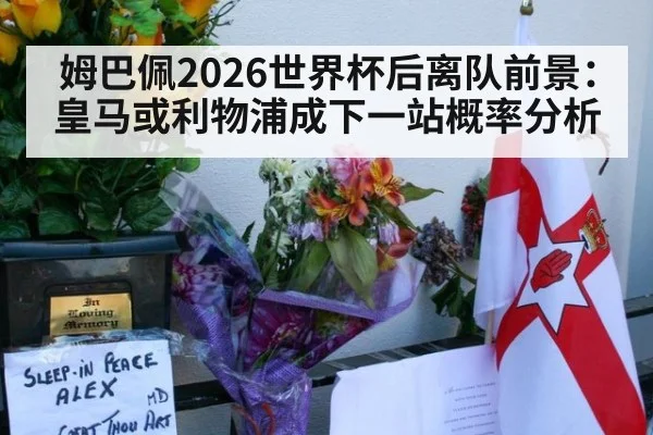 姆巴佩2026世界杯后离队前景：皇马或利物浦成下一站概率分析