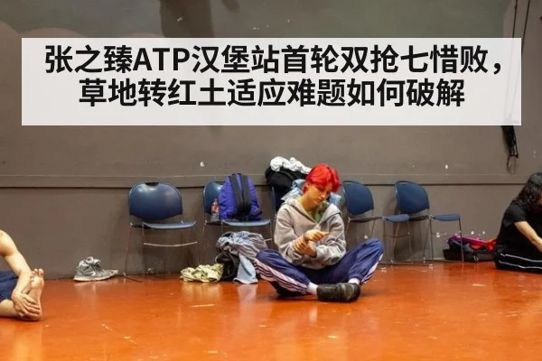 张之臻ATP汉堡站首轮双抢七惜败,草地转红土适应难题如何破解