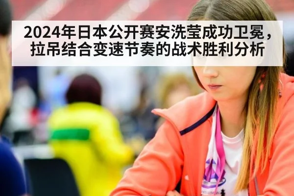 2024年日本公开赛安洗莹成功卫冕,拉吊结合变速节奏的战术胜利分析