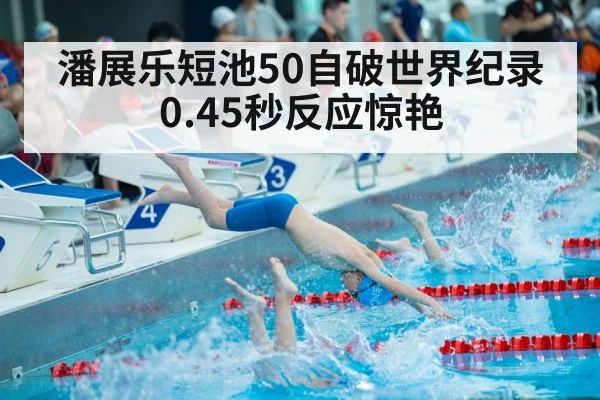潘展乐短池50自破世界纪录 0.45秒反应惊艳