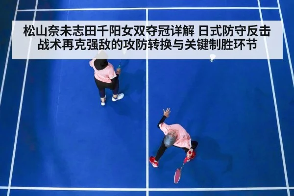 松山奈未志田千阳女双夺冠详解 日式防守反击战术再克强敌的攻防转换与关键制胜环节