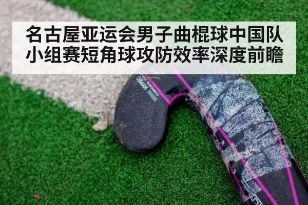 名古屋亚运会男子曲棍球中国队小组赛短角球攻防效率深度前瞻